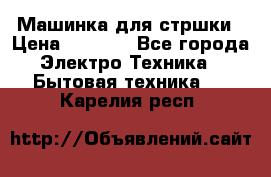 Машинка для стршки › Цена ­ 1 000 - Все города Электро-Техника » Бытовая техника   . Карелия респ.